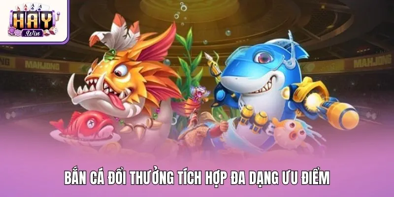 Bắn cá đổi thưởng tích hợp đa dạng ưu điểm
