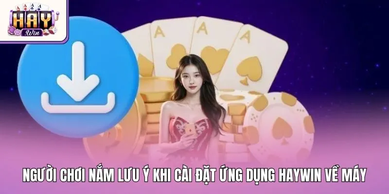 Người chơi cần nắm các lưu ý khi cài đặt ứng dụng Haywin về máy